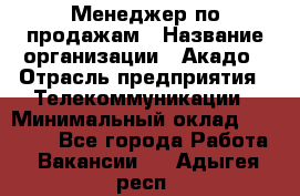 Менеджер по продажам › Название организации ­ Акадо › Отрасль предприятия ­ Телекоммуникации › Минимальный оклад ­ 40 000 - Все города Работа » Вакансии   . Адыгея респ.